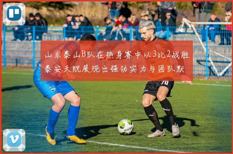 山东泰山B队在热身赛中以3比2战胜泰安天贶展现出强劲实力与团队默契