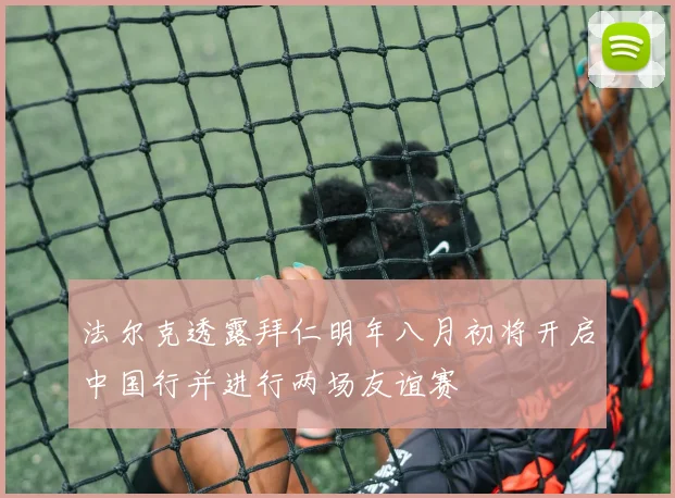法尔克透露拜仁明年八月初将开启中国行并进行两场友谊赛