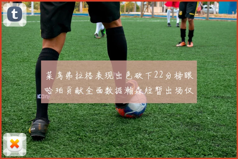 菜鸟弗拉格表现出色砍下22分榜眼哈珀贡献全面数据瀚森短暂出场仅得2分