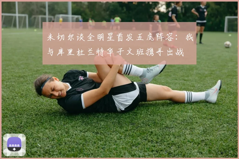 米切尔谈全明星首发五虎阵容：我与库里杜兰特华子文班携手出战