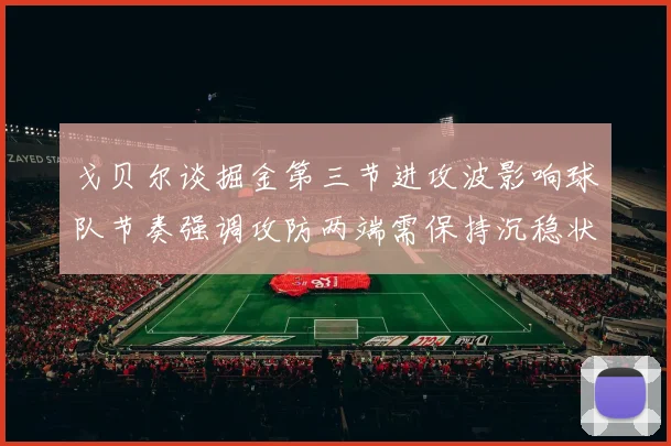 戈贝尔谈掘金第三节进攻波影响球队节奏强调攻防两端需保持沉稳状态