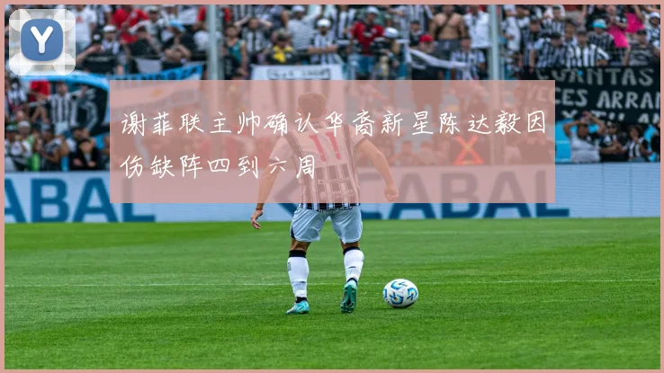 谢菲联主帅确认华裔新星陈达毅因伤缺阵四到六周