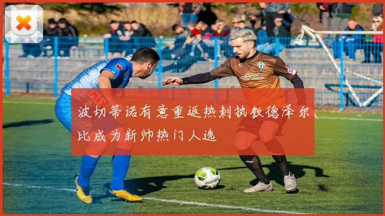 波切蒂诺有意重返热刺执教德泽尔比成为新帅热门人选
