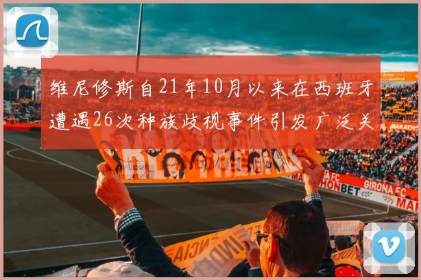 维尼修斯自21年10月以来在西班牙遭遇26次种族歧视事件引发广泛关注