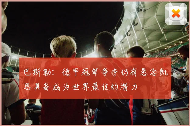 巴斯勒：德甲冠军争夺仍有悬念凯恩具备成为世界最佳的潜力