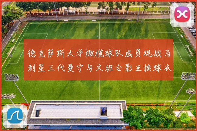 德克萨斯大学橄榄球队成员观战马刺星三代曼宁与文班合影互换球衣精彩瞬间
