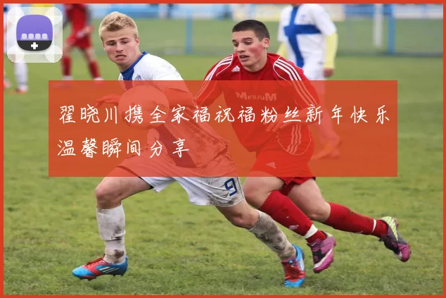 翟晓川携全家福祝福粉丝新年快乐温馨瞬间分享