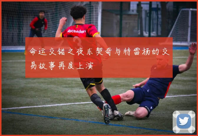 命运交错之夜东契奇与特雷杨的交易故事再度上演