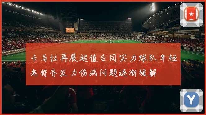 卡马拉再展超值合同实力球队年轻老将齐发力伤病问题逐渐缓解