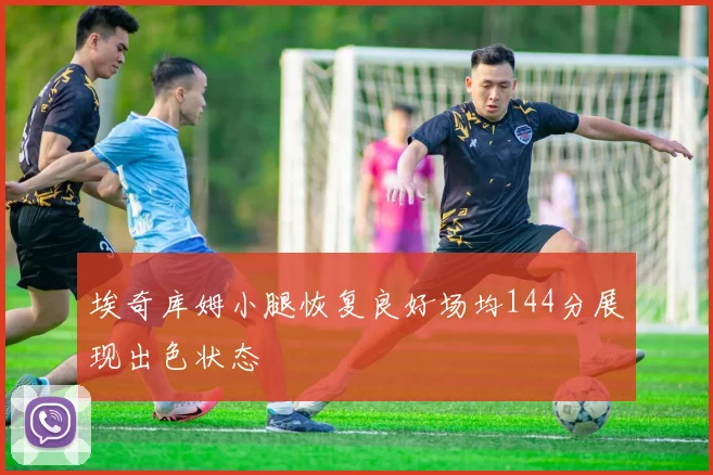 埃奇库姆小腿恢复良好场均144分展现出色状态