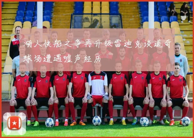 湖人快船之争再升级雷迪克谈道奇球场遭遇嘘声经历