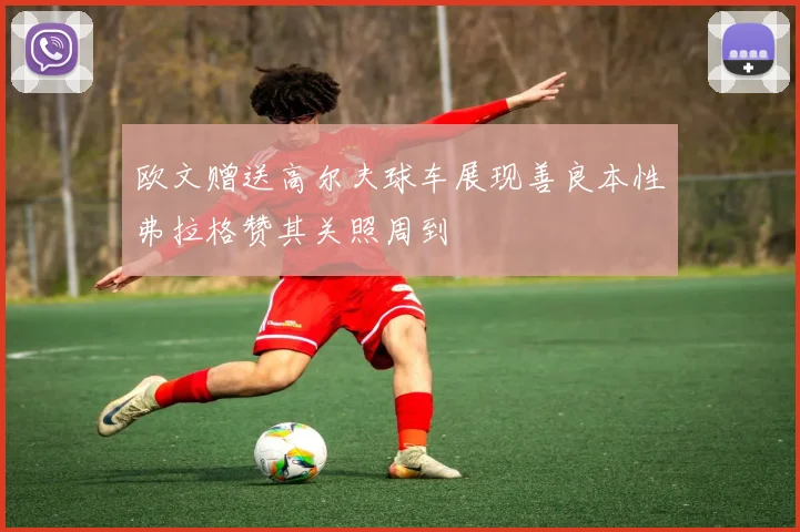欧文赠送高尔夫球车展现善良本性弗拉格赞其关照周到