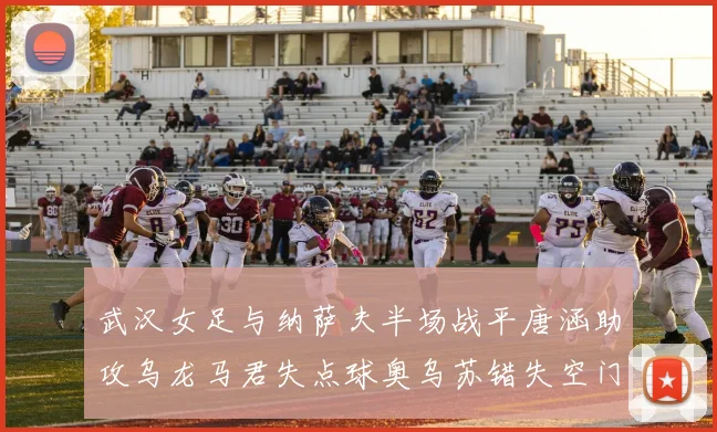 武汉女足与纳萨夫半场战平唐涵助攻乌龙马君失点球奥乌苏错失空门良机