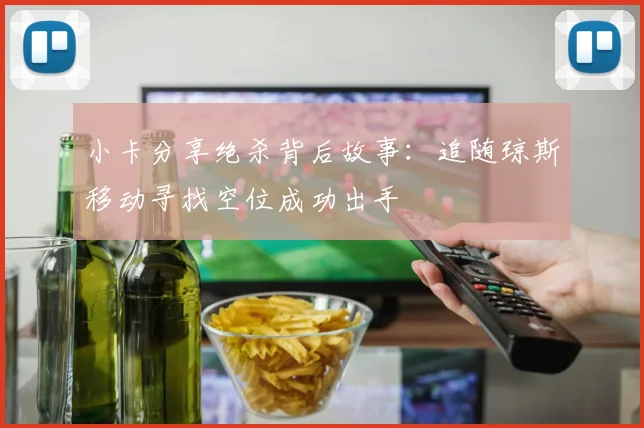 小卡分享绝杀背后故事：追随琼斯移动寻找空位成功出手