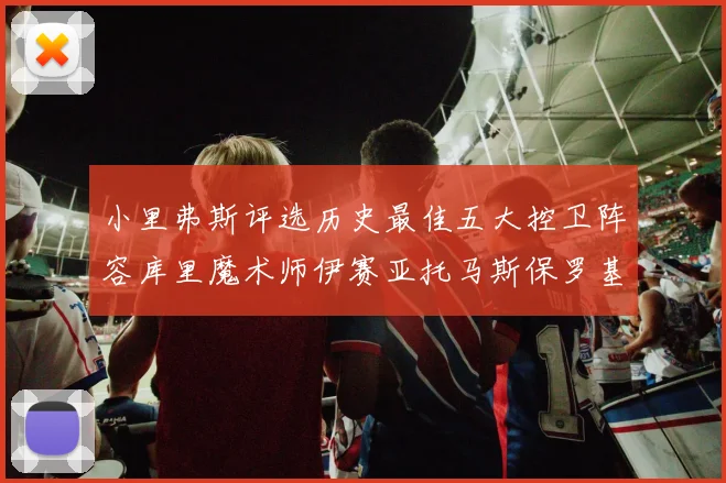 小里弗斯评选历史最佳五大控卫阵容库里魔术师伊赛亚托马斯保罗基德的精彩分析