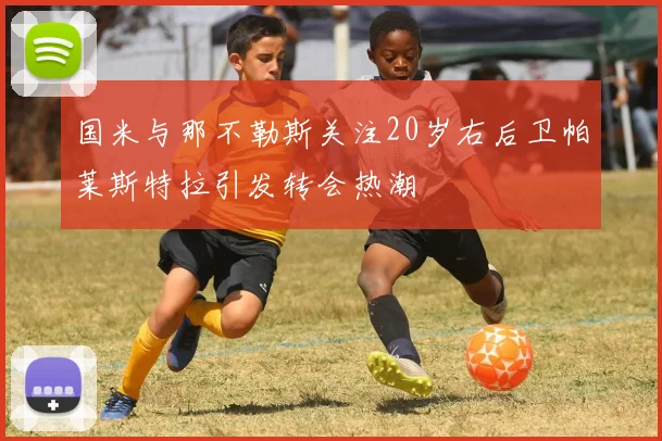 国米与那不勒斯关注20岁右后卫帕莱斯特拉引发转会热潮