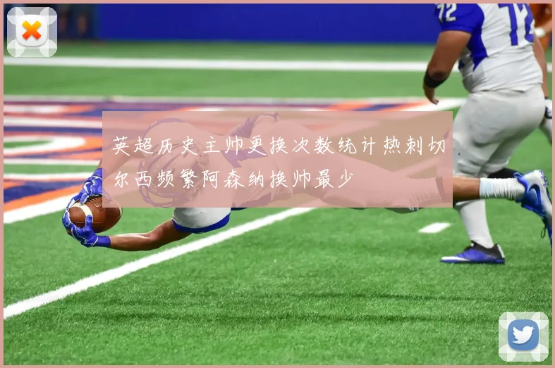 英超历史主帅更换次数统计热刺切尔西频繁阿森纳换帅最少