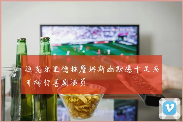 迈克尔里德称詹姆斯幽默感十足或可转行喜剧演员